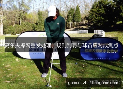 高尔夫擦网重发处理，规则判罚与球员应对成焦点